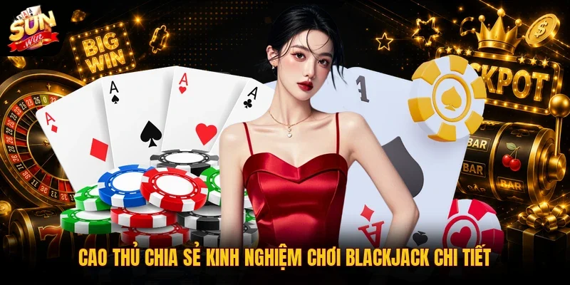 Cao thủ chia sẻ kinh nghiệm chơi Blackjack chi tiết