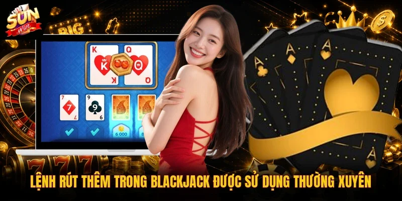 Lệnh rút thêm trong Blackjack được sử dụng thường xuyên