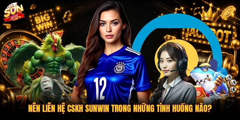 Nên liên hệ CSKH Sunwin trong những tình huống nào?