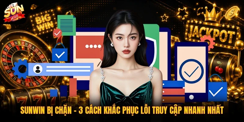 Sunwin Bị Chặn | 3 Cách Khắc Phục Lỗi Truy Cập Nhanh Nhất