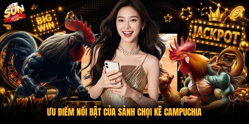 Ưu điểm nổi bật của sảnh chọi kê Campuchia