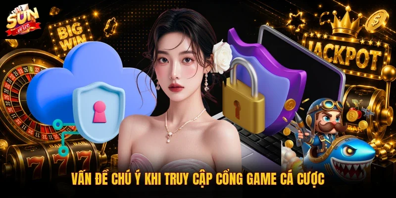 Vấn đề chú ý khi truy cập cổng game cá cược